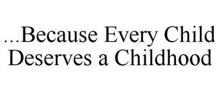 ...BECAUSE EVERY CHILD DESERVES A CHILDHOOD