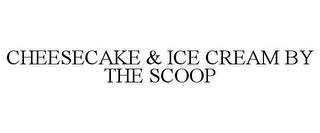 CHEESECAKE & ICE CREAM BY THE SCOOP