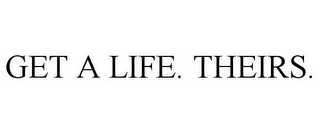 GET A LIFE. THEIRS.