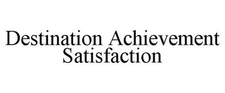 DESTINATION ACHIEVEMENT SATISFACTION