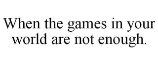 WHEN THE GAMES IN YOUR WORLD ARE NOT ENOUGH.