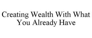 CREATING WEALTH WITH WHAT YOU ALREADY HAVE