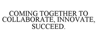 COMING TOGETHER TO COLLABORATE, INNOVATE, SUCCEED.