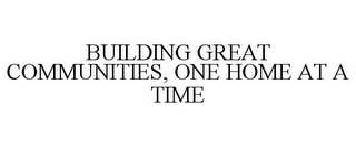 BUILDING GREAT COMMUNITIES, ONE HOME AT A TIME