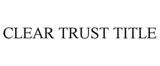 CLEAR TRUST TITLE