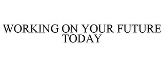 WORKING ON YOUR FUTURE TODAY