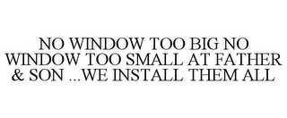 NO WINDOW TOO BIG NO WINDOW TOO SMALL AT FATHER & SON ... WE INSTALL THEM ALL