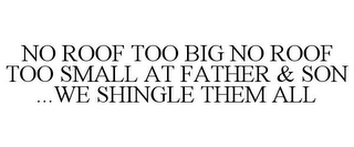 NO ROOF TOO BIG NO ROOF TOO SMALL AT FATHER & SON ...WE SHINGLE THEM ALL