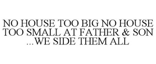 NO HOUSE TOO BIG NO HOUSE TOO SMALL AT FATHER & SON ...WE SIDE THEM ALL