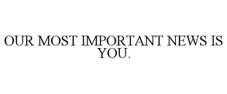 OUR MOST IMPORTANT NEWS IS YOU.