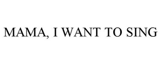 MAMA, I WANT TO SING