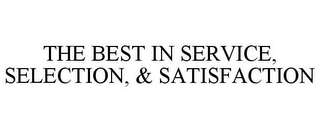 THE BEST IN SERVICE, SELECTION, & SATISFACTION