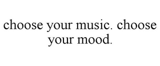 CHOOSE YOUR MUSIC. CHOOSE YOUR MOOD.