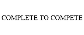 COMPLETE TO COMPETE