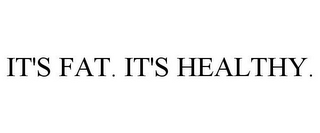 IT'S FAT. IT'S HEALTHY.