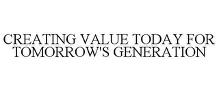 CREATING VALUE TODAY FOR TOMORROW'S GENERATION