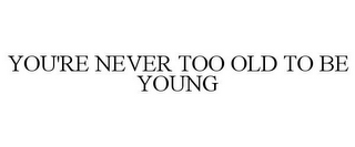 YOU'RE NEVER TOO OLD TO BE YOUNG