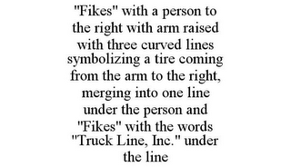 "FIKES" WITH A PERSON TO THE RIGHT WITH ARM RAISED WITH THREE CURVED LINES SYMBOLIZING A TIRE COMING FROM THE ARM TO THE RIGHT, MERGING INTO ONE LINE UNDER THE PERSON AND "FIKES" WITH THE WORDS "TRUCK LINE, INC." UNDER THE LINE