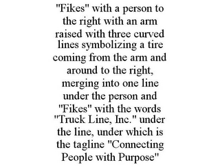 "FIKES" WITH A PERSON TO THE RIGHT WITH AN ARM RAISED WITH THREE CURVED LINES SYMBOLIZING A TIRE COMING FROM THE ARM AND AROUND TO THE RIGHT, MERGING INTO ONE LINE UNDER THE PERSON AND "FIKES" WITH THE WORDS "TRUCK LINE, INC." UNDER THE LINE, UNDER WHICH IS THE TAGLINE "CONNECTING PEOPLE WITH PURPOSE"