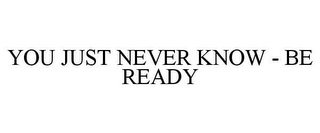 YOU JUST NEVER KNOW - BE READY