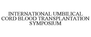 INTERNATIONAL UMBILICAL CORD BLOOD TRANSPLANTATION SYMPOSIUM