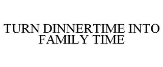 TURN DINNERTIME INTO FAMILY TIME