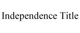 INDEPENDENCE TITLE