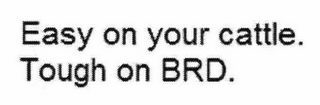 EASY ON YOUR CATTLE. TOUGH ON BRD.