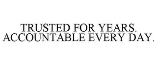 TRUSTED FOR YEARS. ACCOUNTABLE EVERY DAY.