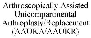 ARTHROSCOPICALLY ASSISTED UNICOMPARTMENTAL ARTHROPLASTY/REPLACEMENT (AAUKA/AAUKR)