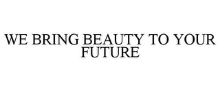 WE BRING BEAUTY TO YOUR FUTURE