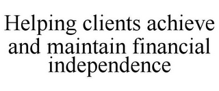 HELPING CLIENTS ACHIEVE AND MAINTAIN FINANCIAL INDEPENDENCE