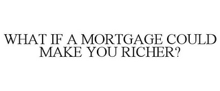 WHAT IF A MORTGAGE COULD MAKE YOU RICHER?