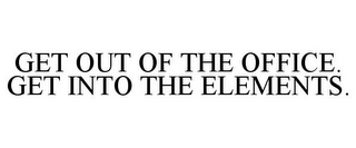 GET OUT OF THE OFFICE. GET INTO THE ELEMENTS.