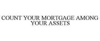 COUNT YOUR MORTGAGE AMONG YOUR ASSETS