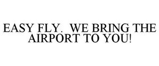 EASY FLY. WE BRING THE AIRPORT TO YOU!