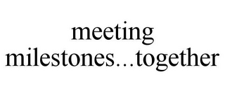 MEETING MILESTONES...TOGETHER