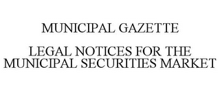 MUNICIPAL GAZETTE LEGAL NOTICES FOR THE MUNICIPAL SECURITIES MARKET