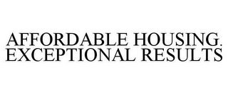 AFFORDABLE HOUSING. EXCEPTIONAL RESULTS