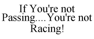 IF YOU'RE NOT PASSING....YOU'RE NOT RACING!