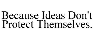 BECAUSE IDEAS DON'T PROTECT THEMSELVES.