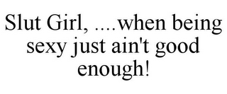 SLUT GIRL, ....WHEN BEING SEXY JUST AIN'T GOOD ENOUGH!