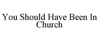 YOU SHOULD HAVE BEEN IN CHURCH