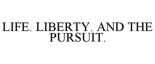 LIFE. LIBERTY. AND THE PURSUIT.