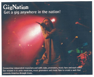 GIGNATION GET A GIG ANYWHERE IN THE NATION! CONNECTING INDEPENDENT MUSICIANS AND WITH CLUBS, PROMOTERS, MUSIC FANS AND EAH OTHER. OUR MISSION IS TO UNITE MUSICIANS, MUSIC PROMOTERS AND MUSIC FANS TO CREATE A WEB THAT CONNECTS AMERICA THROUGH MUSIC.