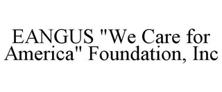 EANGUS "WE CARE FOR AMERICA" FOUNDATION, INC