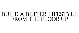 BUILD A BETTER LIFESTYLE FROM THE FLOOR UP