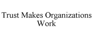 TRUST MAKES ORGANIZATIONS WORK