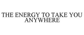 THE ENERGY TO TAKE YOU ANYWHERE