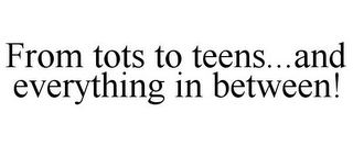 FROM TOTS TO TEENS...AND EVERYTHING IN BETWEEN!